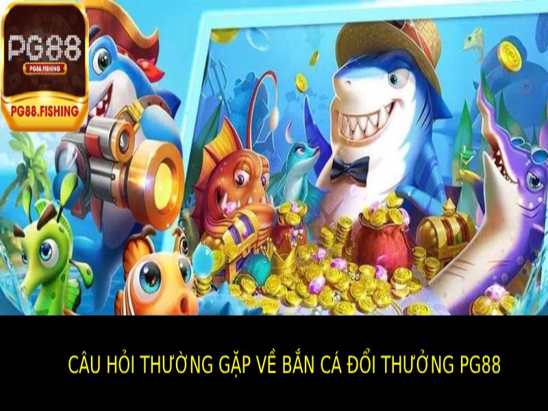 Bắn Cá Đổi Thưởng PG88 - Săn Cá Giải Trí Nhận Thưởng Khủng Câu Hỏi Thường Gặp Về Bắn Cá Đổi Thưởng PG88